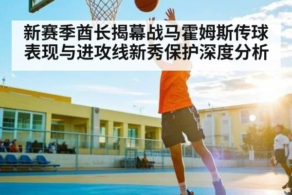 新赛季酋长揭幕战马霍姆斯传球表现与进攻线新秀保护深度分析