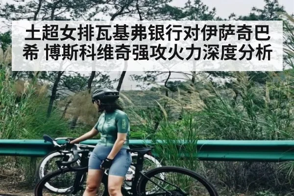 土超女排瓦基弗银行对伊萨奇巴希 博斯科维奇强攻火力深度分析