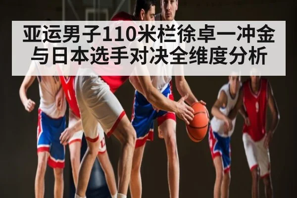 亚运男子110米栏徐卓一冲金与日本选手对决全维度分析