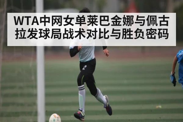 WTA中网女单莱巴金娜与佩古拉发球局战术对比与胜负密码