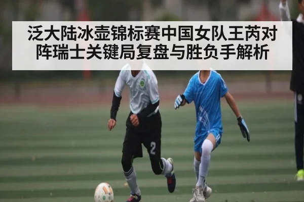 泛大陆冰壶锦标赛中国女队王芮对阵瑞士关键局复盘与胜负手解析