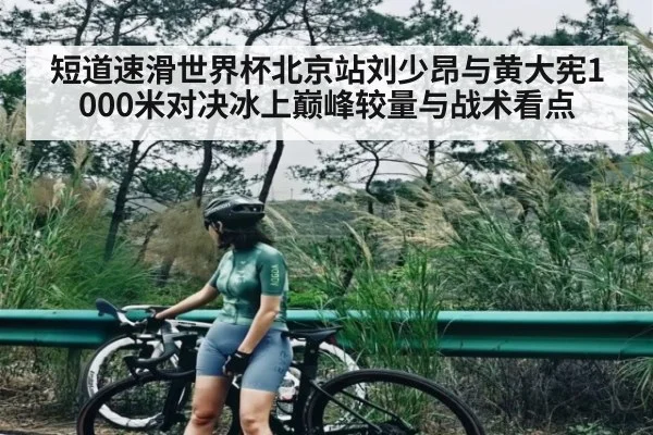 短道速滑世界杯北京站刘少昂与黄大宪1000米对决冰上巅峰较量与战术看点