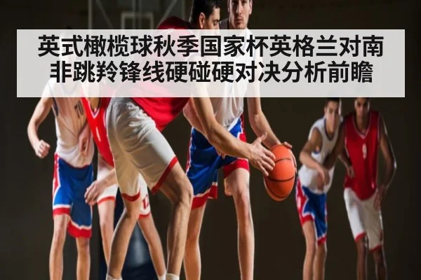 英式橄榄球秋季国家杯英格兰对南非跳羚锋线硬碰硬对决分析前瞻