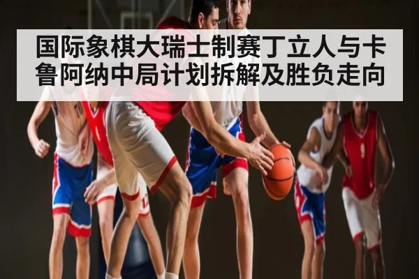 国际象棋大瑞士制赛丁立人与卡鲁阿纳中局计划拆解及胜负走向